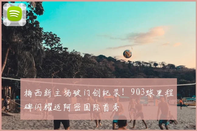 梅西新主场破门创纪录！903球里程碑闪耀迈阿密国际首秀