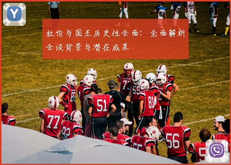 杜伦与国王历史性会面：全面解析会谈背景与潜在成果