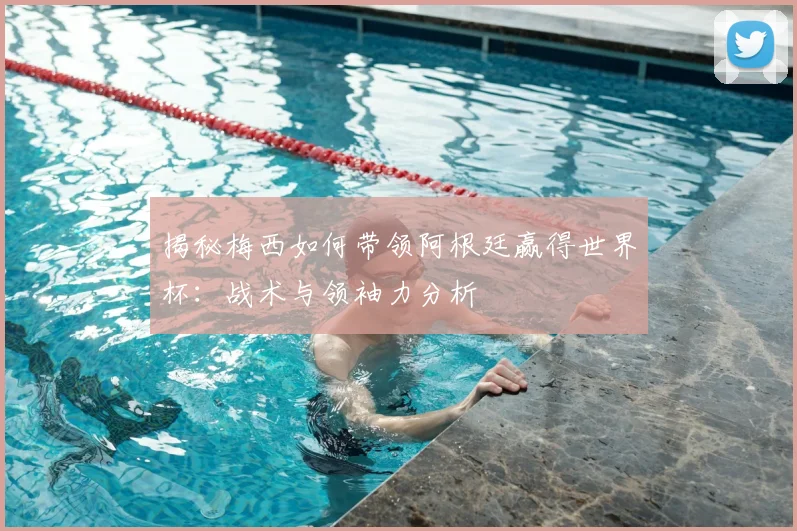揭秘梅西如何带领阿根廷赢得世界杯：战术与领袖力分析