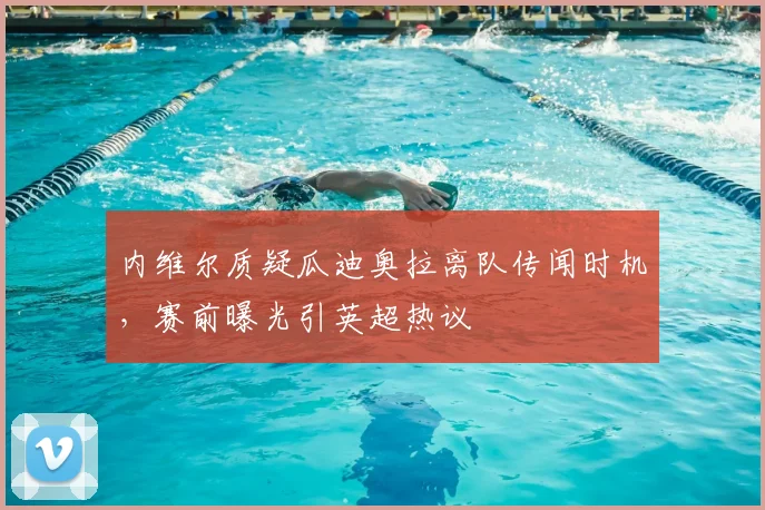 内维尔质疑瓜迪奥拉离队传闻时机，赛前曝光引英超热议