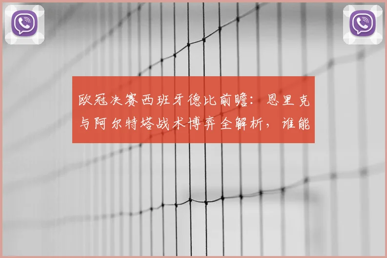 欧冠决赛西班牙德比前瞻：恩里克与阿尔特塔战术博弈全解析，谁能问鼎欧洲之巅？