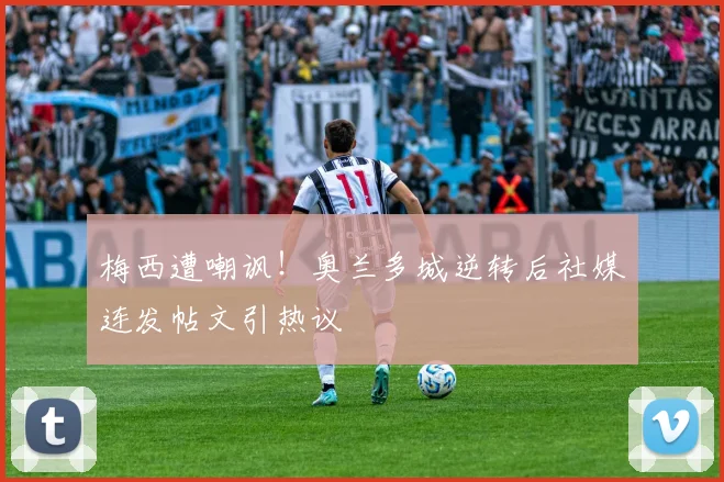 梅西遭嘲讽！奥兰多城逆转后社媒连发帖文引热议