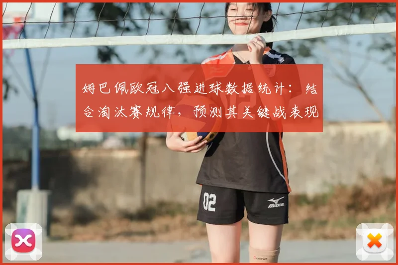 姆巴佩欧冠八强进球数据统计：结合淘汰赛规律，预测其关键战表现趋势