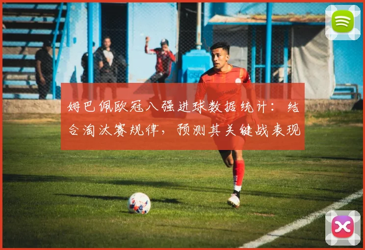 姆巴佩欧冠八强进球数据统计：结合淘汰赛规律，预测其关键战表现趋势