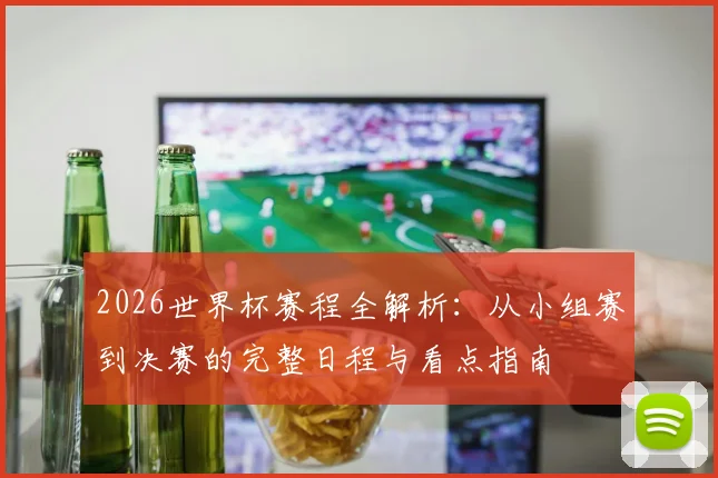 2026世界杯赛程全解析：从小组赛到决赛的完整日程与看点指南
