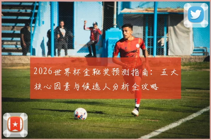 2026世界杯金靴奖预测指南：五大核心因素与候选人分析全攻略