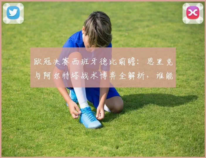 欧冠决赛西班牙德比前瞻：恩里克与阿尔特塔战术博弈全解析，谁能问鼎欧洲之巅？