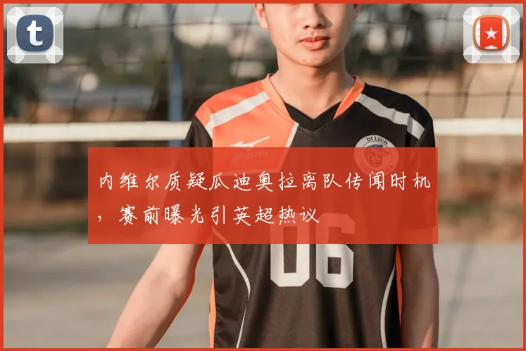 内维尔质疑瓜迪奥拉离队传闻时机，赛前曝光引英超热议