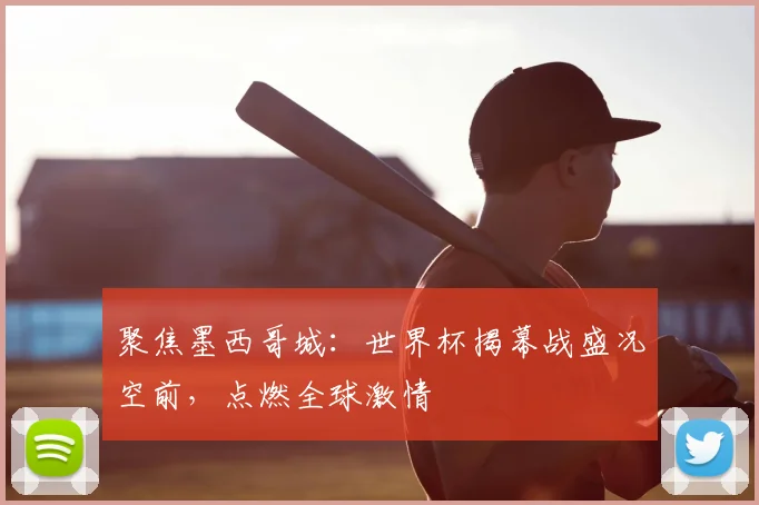 聚焦墨西哥城：世界杯揭幕战盛况空前，点燃全球激情