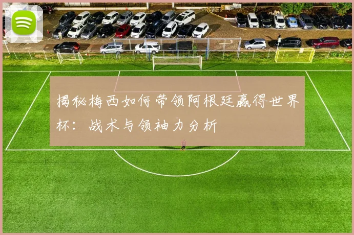 揭秘梅西如何带领阿根廷赢得世界杯：战术与领袖力分析