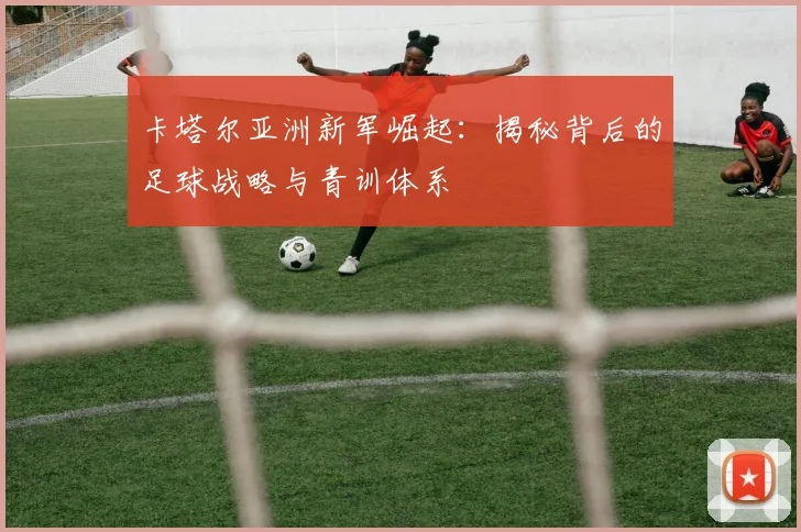 卡塔尔亚洲新军崛起：揭秘背后的足球战略与青训体系