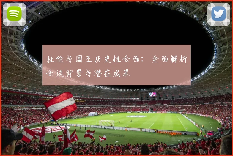 杜伦与国王历史性会面：全面解析会谈背景与潜在成果