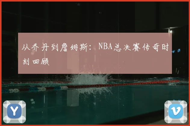 从乔丹到詹姆斯：NBA总决赛传奇时刻回顾