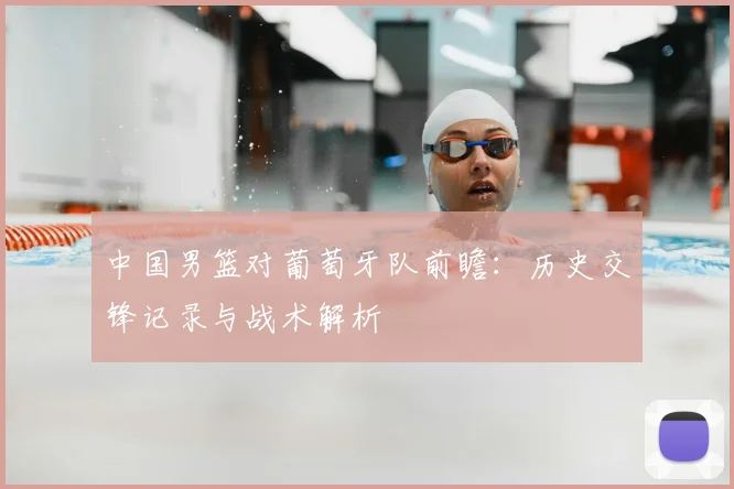 中国男篮对葡萄牙队前瞻：历史交锋记录与战术解析