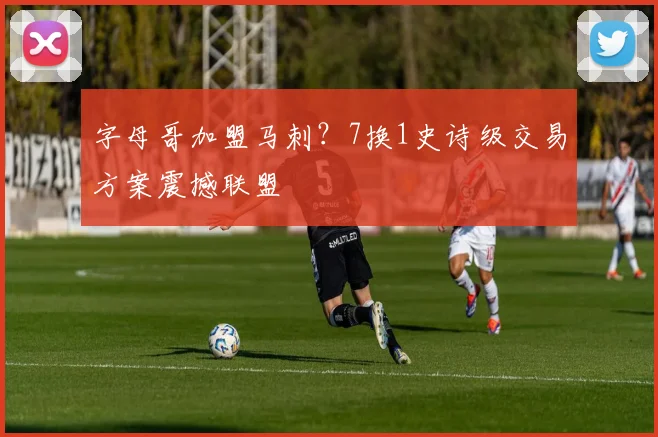 字母哥加盟马刺？7换1史诗级交易方案震撼联盟